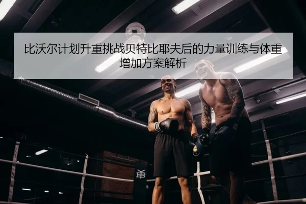 比沃尔计划升重挑战贝特比耶夫后的力量训练与体重增加方案解析